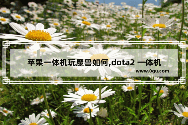 苹果一体机玩魔兽如何,dota2 一体机