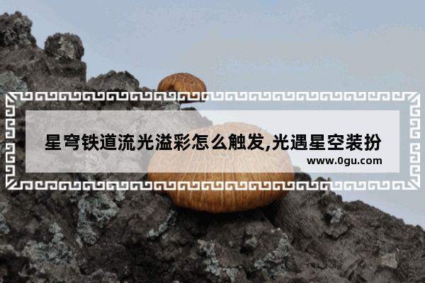 星穹铁道流光溢彩怎么触发,光遇星空装扮