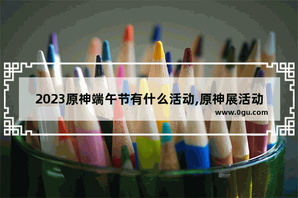 2023原神端午节有什么活动,原神展活动攻略