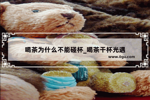 喝茶为什么不能碰杯_喝茶干杯光遇