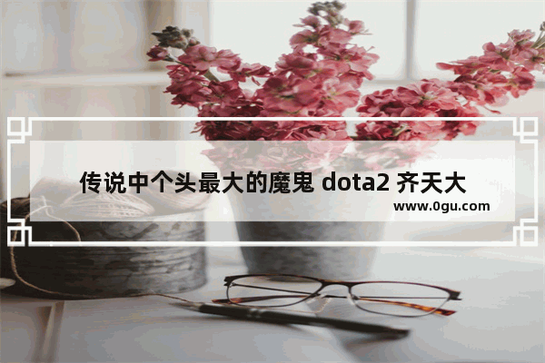 传说中个头最大的魔鬼 dota2 齐天大圣至宝
