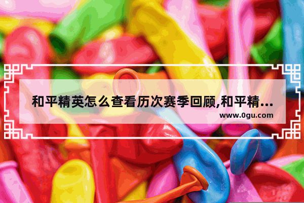 和平精英怎么查看历次赛季回顾,和平精英赛季时间在哪看