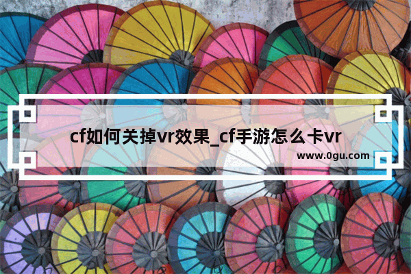 cf如何关掉vr效果_cf手游怎么卡vr模式 求答