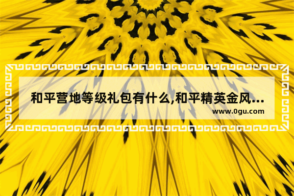 和平营地等级礼包有什么,和平精英金风玉露抽不到