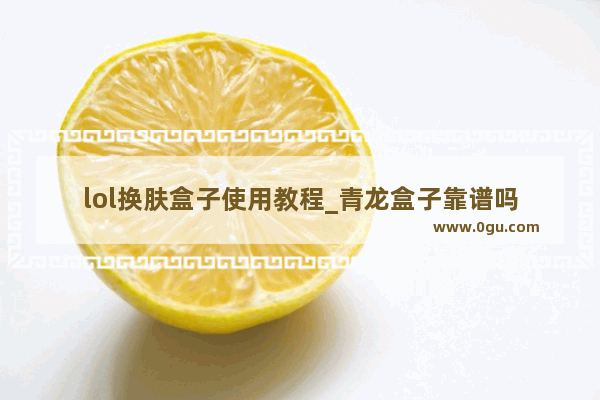 lol换肤盒子使用教程_青龙盒子靠谱吗