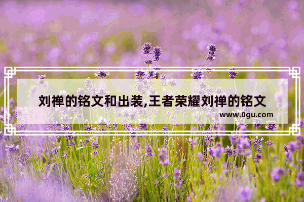 刘禅的铭文和出装,王者荣耀刘禅的铭文