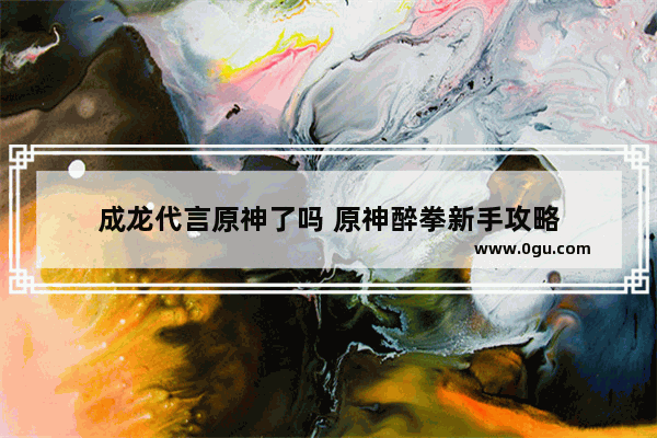 成龙代言原神了吗 原神醉拳新手攻略