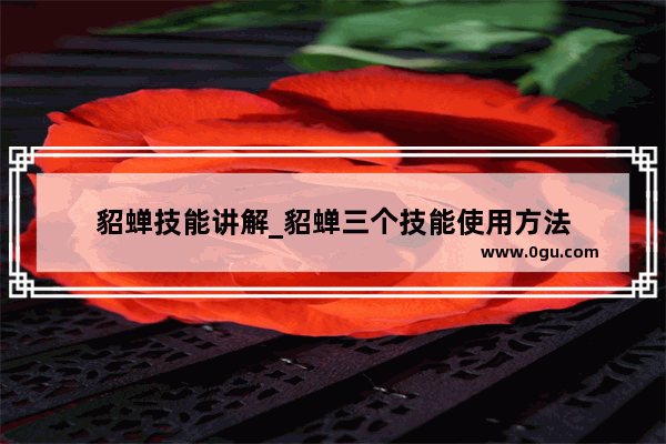 貂蝉技能讲解_貂蝉三个技能使用方法