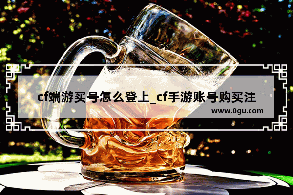 cf端游买号怎么登上_cf手游账号购买注意事项