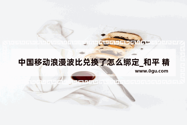 中国移动浪漫波比兑换了怎么绑定_和平 精英浪漫波比显示订购失败怎么办