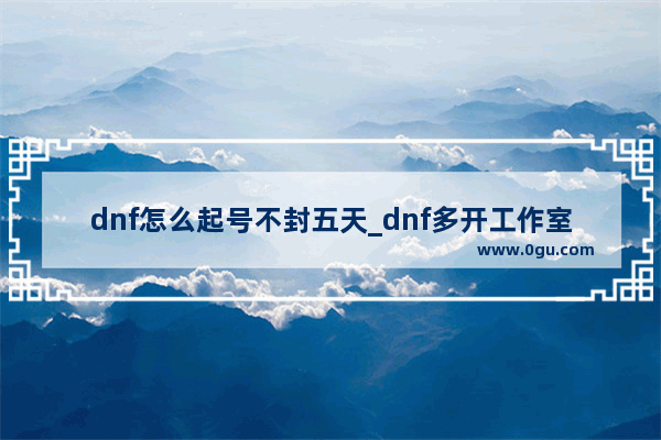 dnf怎么起号不封五天_dnf多开工作室是如何操作的