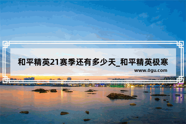 和平精英21赛季还有多少天_和平精英极寒模式2022年会回归吗
