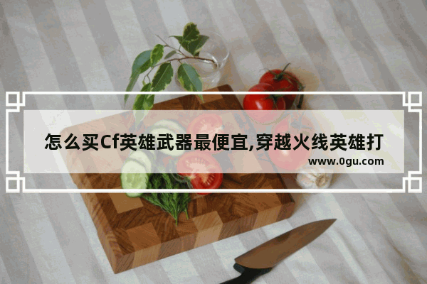 怎么买Cf英雄武器最便宜,穿越火线英雄打折