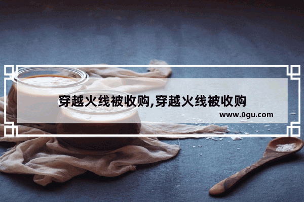 穿越火线被收购,穿越火线被收购