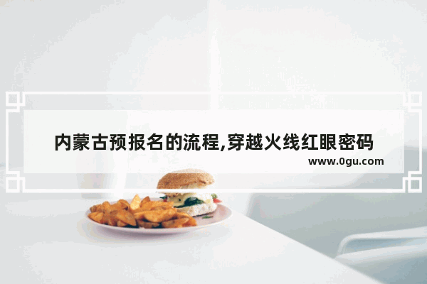 内蒙古预报名的流程,穿越火线红眼密码