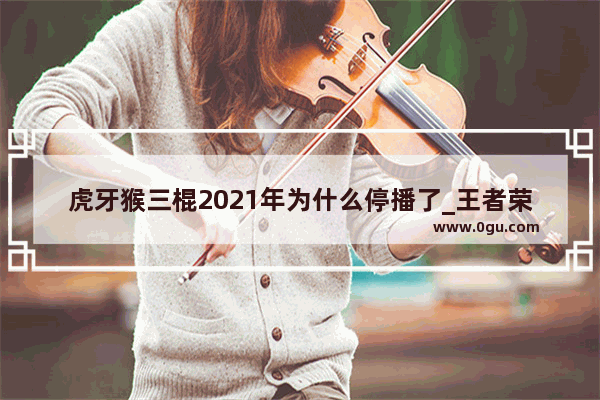 虎牙猴三棍2021年为什么停播了_王者荣耀猴子先放几技能