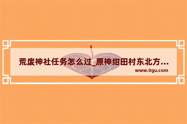 荒废神社任务怎么过_原神绀田村东北方的荒废神社怎么净化