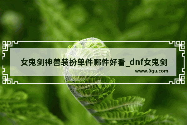 女鬼剑神兽装扮单件哪件好看_dnf女鬼剑穿什么甲