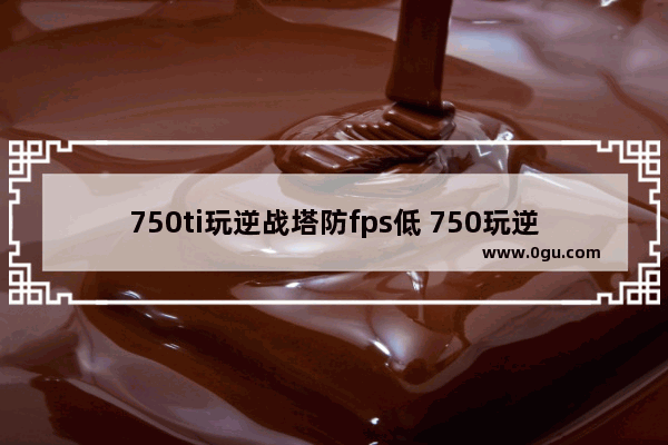 750ti玩逆战塔防fps低 750玩逆战