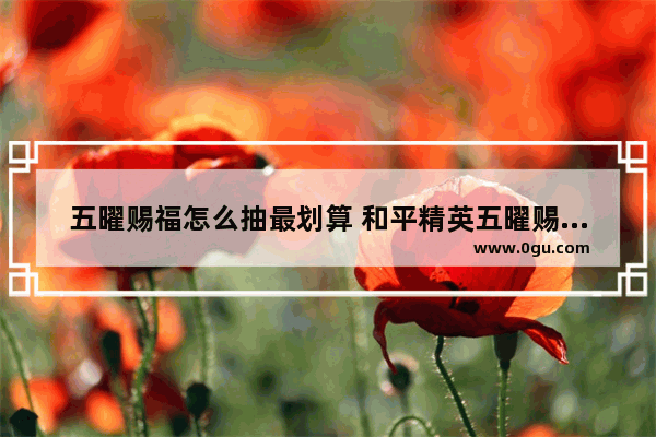 五曜赐福怎么抽最划算 和平精英五曜赐福活动攻略