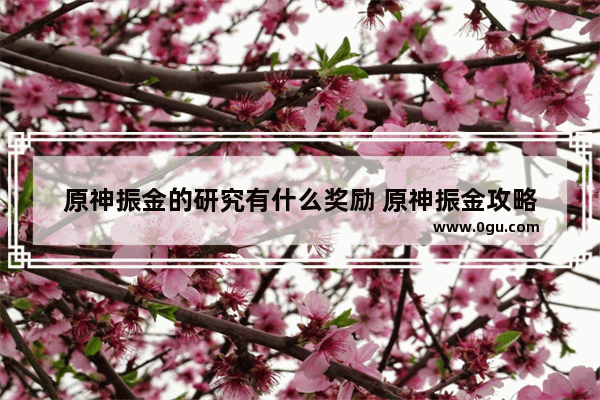 原神振金的研究有什么奖励 原神振金攻略