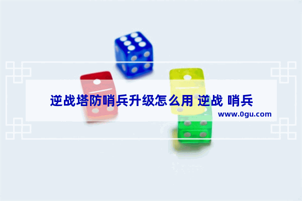 逆战塔防哨兵升级怎么用 逆战 哨兵