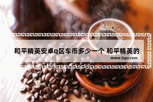 和平精英安卓q区车币多少一个 和平精英的车多少钱
