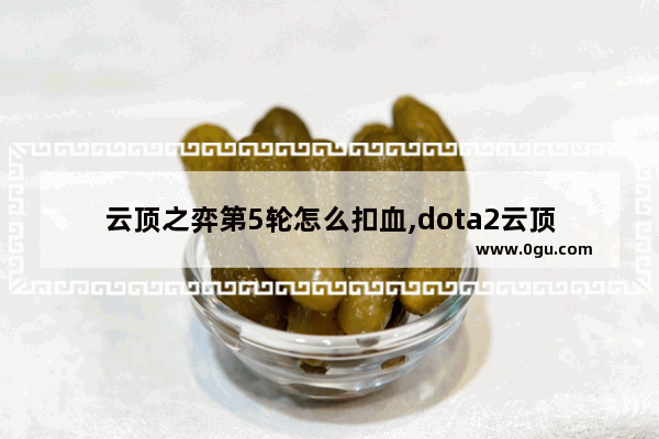 云顶之弈第5轮怎么扣血,dota2云顶