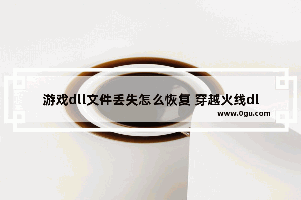 游戏dll文件丢失怎么恢复 穿越火线dll文件