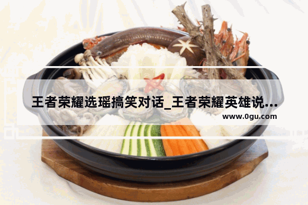 王者荣耀选瑶搞笑对话_王者荣耀英雄说话谁最霸气