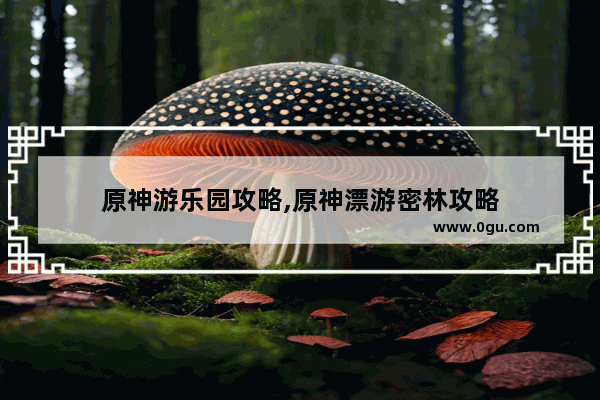原神游乐园攻略,原神漂游密林攻略