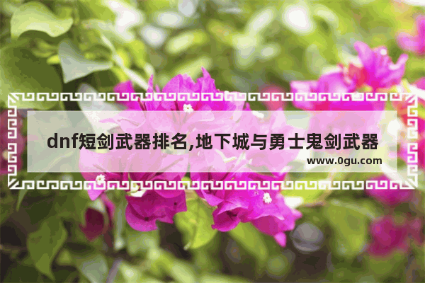 dnf短剑武器排名,地下城与勇士鬼剑武器排行