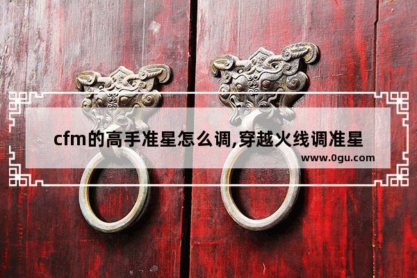 cfm的高手准星怎么调,穿越火线调准星