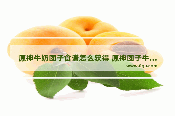 原神牛奶团子食谱怎么获得 原神团子牛奶攻略