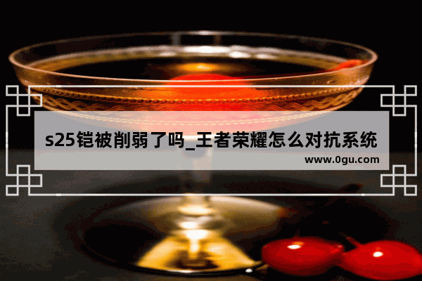 s25铠被削弱了吗_王者荣耀怎么对抗系统暗降攻防