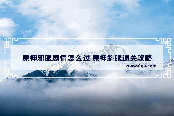原神邪眼剧情怎么过 原神斜眼通关攻略