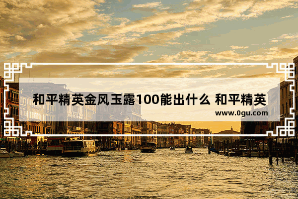 和平精英金风玉露100能出什么 和平精英如何获得金风玉露