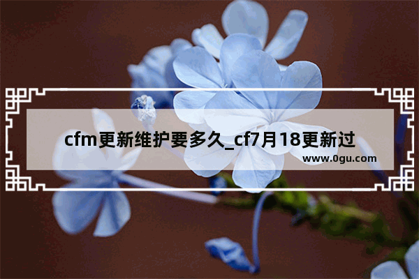 cfm更新维护要多久_cf7月18更新过后要维护多久
