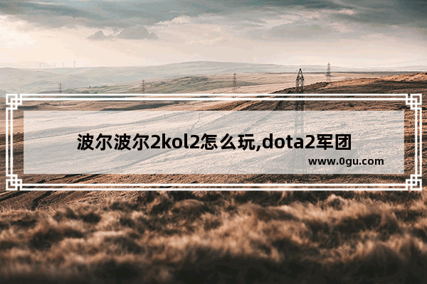 波尔波尔2kol2怎么玩,dota2军团2技能