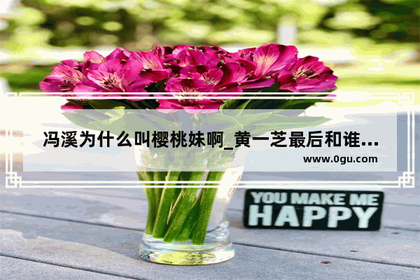 冯溪为什么叫樱桃妹啊_黄一芝最后和谁在一起了