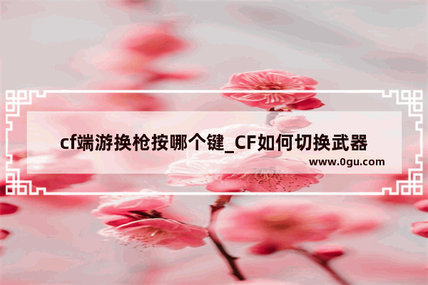 cf端游换枪按哪个键_CF如何切换武器