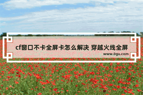 cf窗口不卡全屏卡怎么解决 穿越火线全屏 补丁