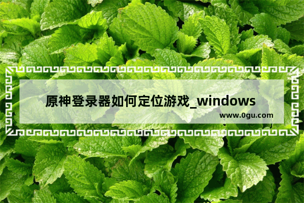 原神登录器如何定位游戏_windows 7 如何流畅运行原神