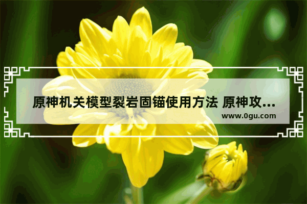原神机关模型裂岩固锚使用方法 原神攻略机关锁