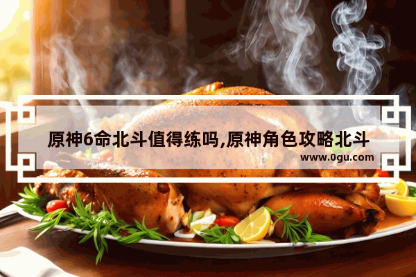 原神6命北斗值得练吗,原神角色攻略北斗