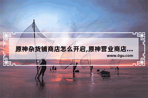 原神杂货铺商店怎么开启,原神营业商店攻略
