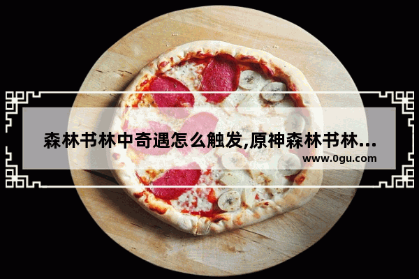 森林书林中奇遇怎么触发,原神森林书林攻略