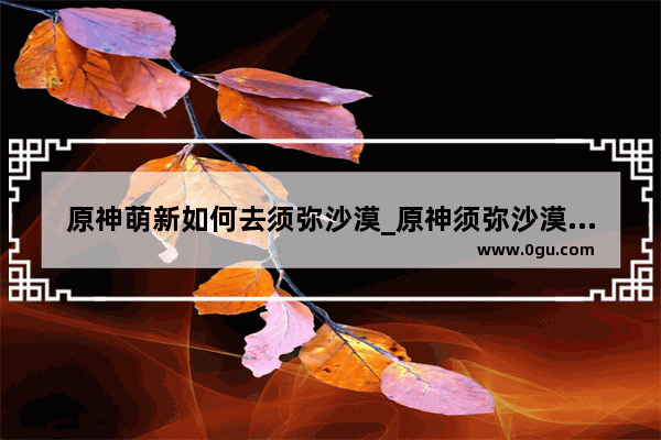 原神萌新如何去须弥沙漠_原神须弥沙漠精灵宠物怎么获得