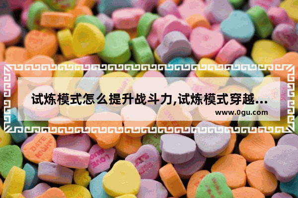 试炼模式怎么提升战斗力,试炼模式穿越火线