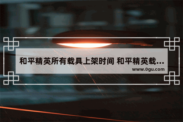 和平精英所有载具上架时间 和平精英载具皮肤上线时间